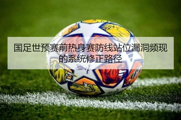 国足世预赛前热身赛防线站位漏洞频现的系统修正路径（JIUYOU）