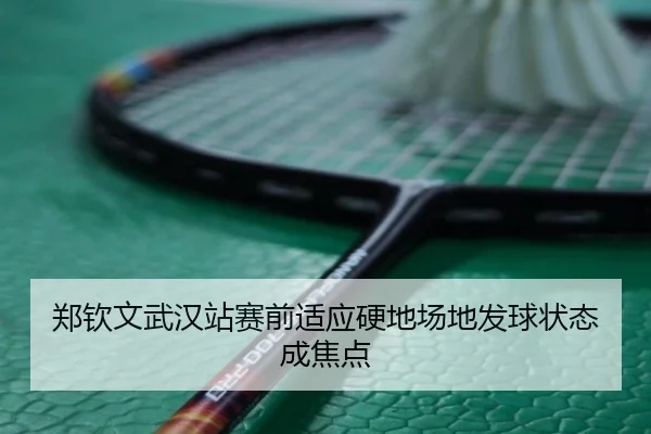 郑钦文武汉站赛前适应硬地场地发球状态成焦点（JIUYOU）
